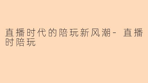直播时代的陪玩新风潮-直播时陪玩