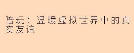 陪玩：温暖虚拟世界中的真实友谊