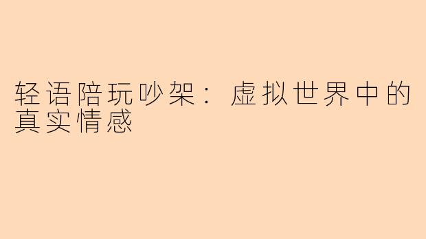 轻语陪玩吵架：虚拟世界中的真实情感