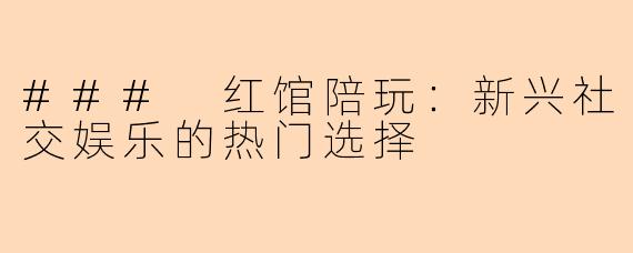 ### 红馆陪玩：新兴社交娱乐的热门选择
