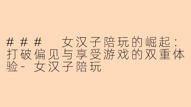 ### 女汉子陪玩的崛起：打破偏见与享受游戏的双重体验-女汉子陪玩
