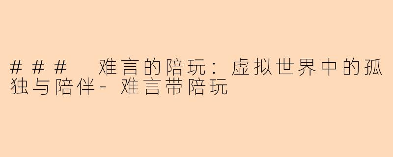 ### 难言的陪玩：虚拟世界中的孤独与陪伴-难言带陪玩