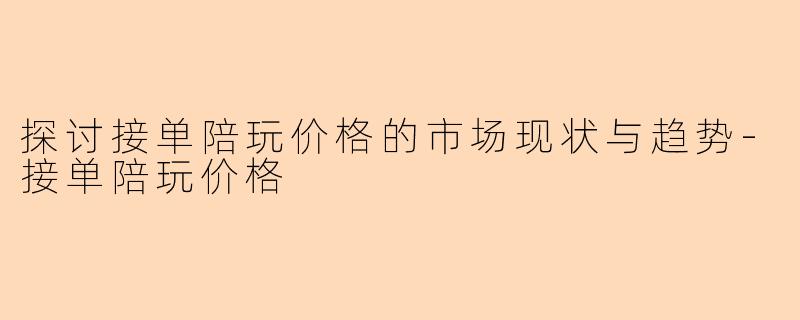 探讨接单陪玩价格的市场现状与趋势-接单陪玩价格