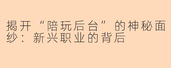 揭开“陪玩后台”的神秘面纱：新兴职业的背后