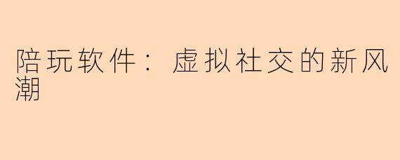 陪玩软件：虚拟社交的新风潮