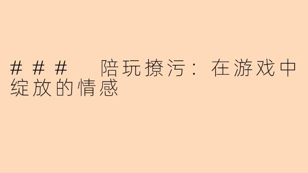 ### 陪玩撩污：在游戏中绽放的情感