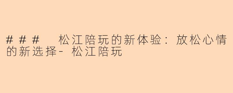 ### 松江陪玩的新体验：放松心情的新选择-松江陪玩