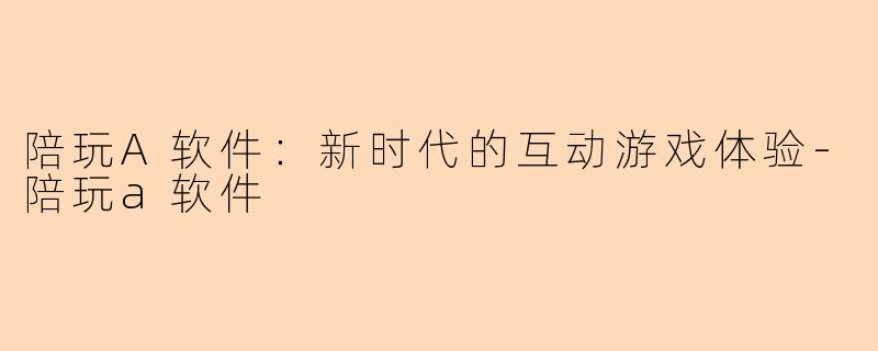 陪玩A软件：新时代的互动游戏体验-陪玩a软件