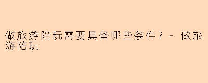 做旅游陪玩需要具备哪些条件？