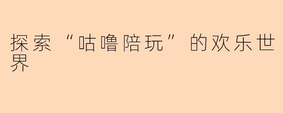 探索“咕噜陪玩”的欢乐世界