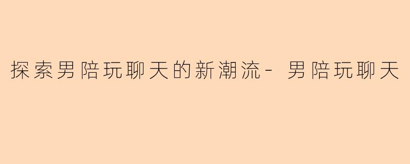探索男陪玩聊天的新潮流-男陪玩聊天