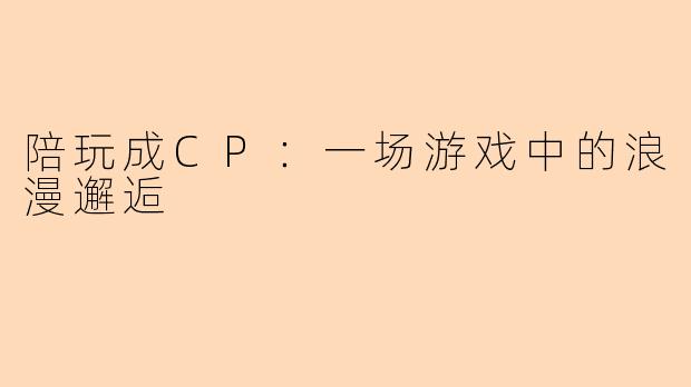 陪玩成CP：一场游戏中的浪漫邂逅