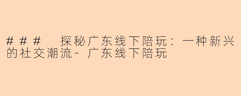 ### 探秘广东线下陪玩：一种新兴的社交潮流-广东线下陪玩