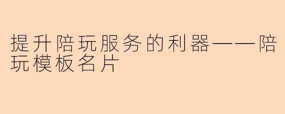 提升陪玩服务的利器——陪玩模板名片