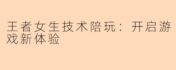 王者女生技术陪玩：开启游戏新体验