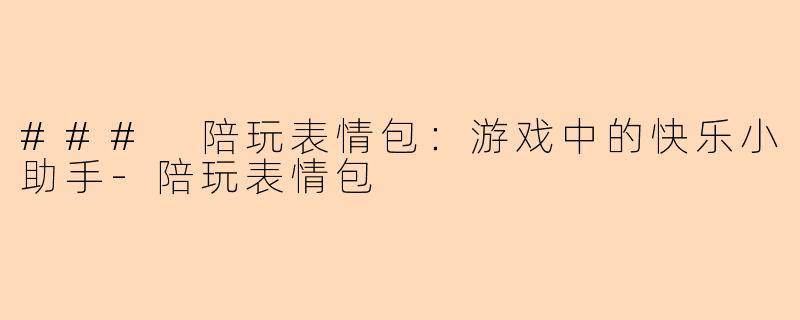 ### 陪玩表情包：游戏中的快乐小助手-陪玩表情包