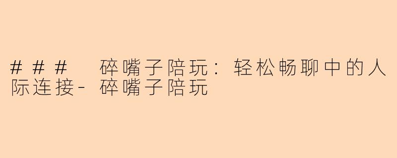 ### 碎嘴子陪玩：轻松畅聊中的人际连接-碎嘴子陪玩