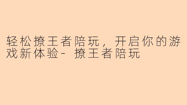 轻松撩王者陪玩，开启你的游戏新体验-撩王者陪玩