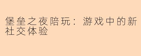 堡垒之夜陪玩：游戏中的新社交体验