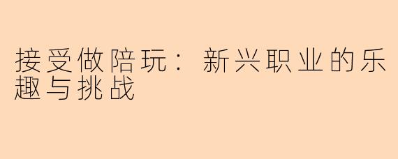 接受做陪玩：新兴职业的乐趣与挑战