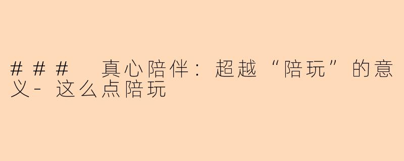 ### 真心陪伴：超越“陪玩”的意义-这么点陪玩