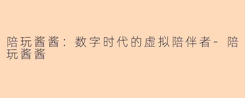陪玩酱酱：数字时代的虚拟陪伴者-陪玩酱酱