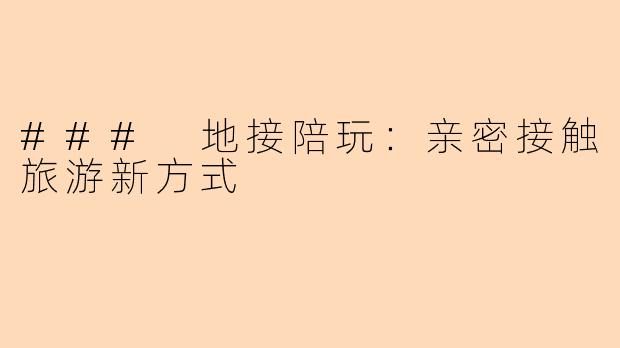 ### 地接陪玩：亲密接触旅游新方式