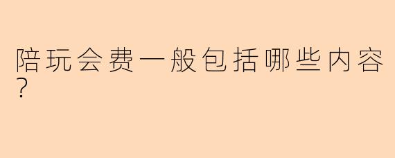 陪玩会费一般包括哪些内容？