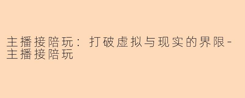 主播接陪玩：打破虚拟与现实的界限-主播接陪玩