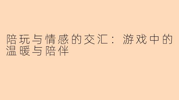 陪玩与情感的交汇：游戏中的温暖与陪伴