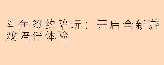 斗鱼签约陪玩：开启全新游戏陪伴体验