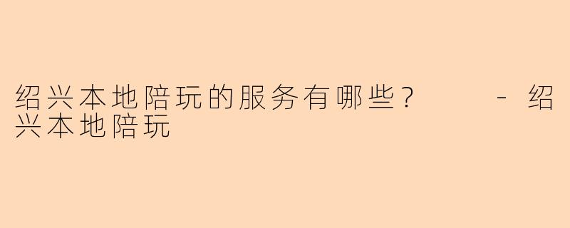 绍兴本地陪玩的服务有哪些？  