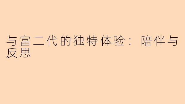 与富二代的独特体验：陪伴与反思