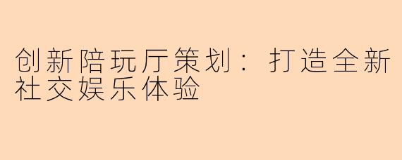 创新陪玩厅策划：打造全新社交娱乐体验