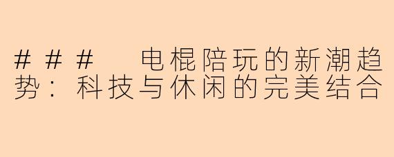 ### 电棍陪玩的新潮趋势：科技与休闲的完美结合