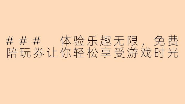 ### 体验乐趣无限，免费陪玩券让你轻松享受游戏时光