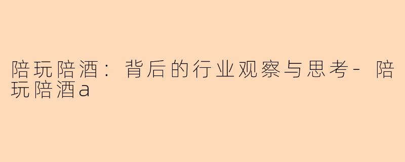陪玩陪酒：背后的行业观察与思考-陪玩陪酒a