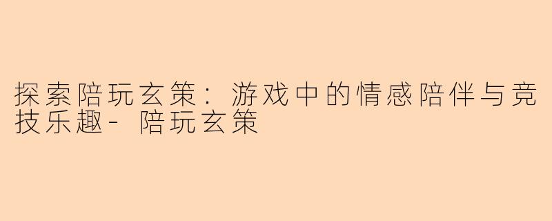探索陪玩玄策：游戏中的情感陪伴与竞技乐趣-陪玩玄策
