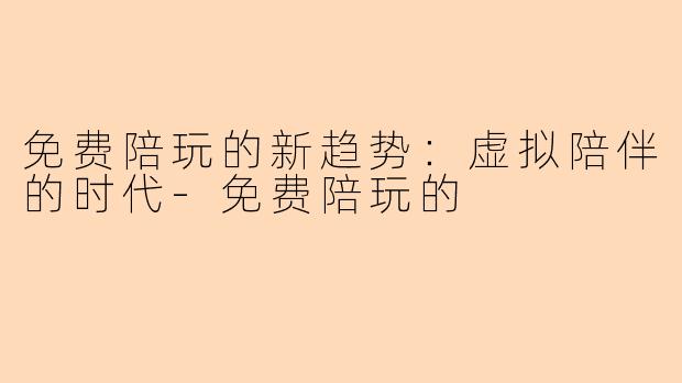 免费陪玩的新趋势：虚拟陪伴的时代-免费陪玩的