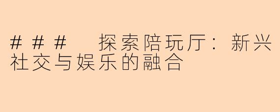 ### 探索陪玩厅：新兴社交与娱乐的融合