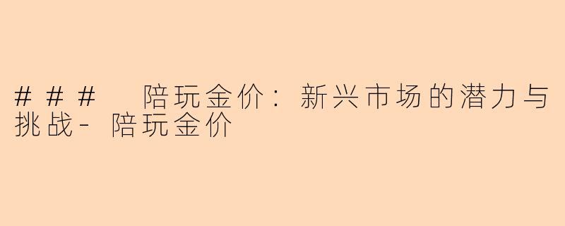 ### 陪玩金价：新兴市场的潜力与挑战-陪玩金价