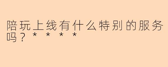 陪玩上线有什么特别的服务吗？****