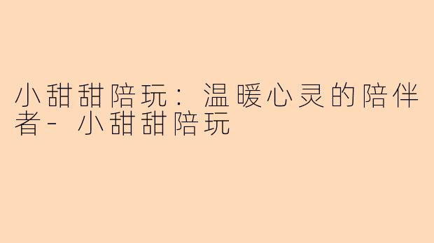 小甜甜陪玩：温暖心灵的陪伴者-小甜甜陪玩