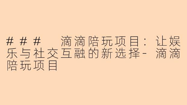 ### 滴滴陪玩项目：让娱乐与社交互融的新选择-滴滴陪玩项目