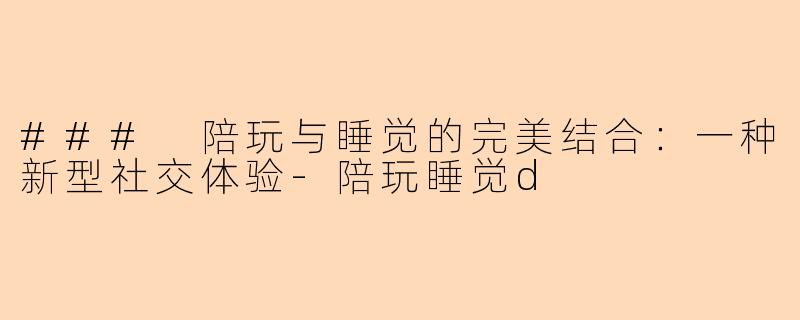 ### 陪玩与睡觉的完美结合：一种新型社交体验-陪玩睡觉d