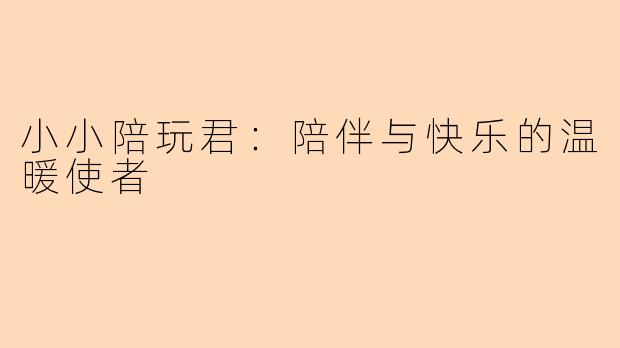 小小陪玩君：陪伴与快乐的温暖使者