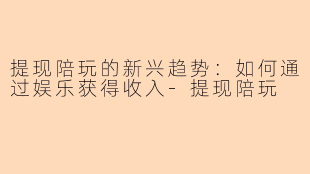 提现陪玩的新兴趋势：如何通过娱乐获得收入-提现陪玩