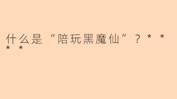 什么是“陪玩黑魔仙”？****