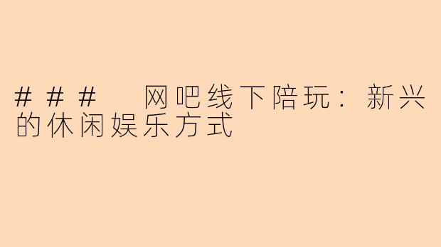 ### 网吧线下陪玩：新兴的休闲娱乐方式