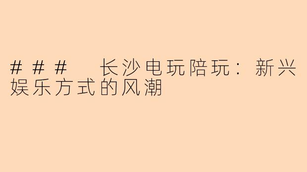 ### 长沙电玩陪玩：新兴娱乐方式的风潮